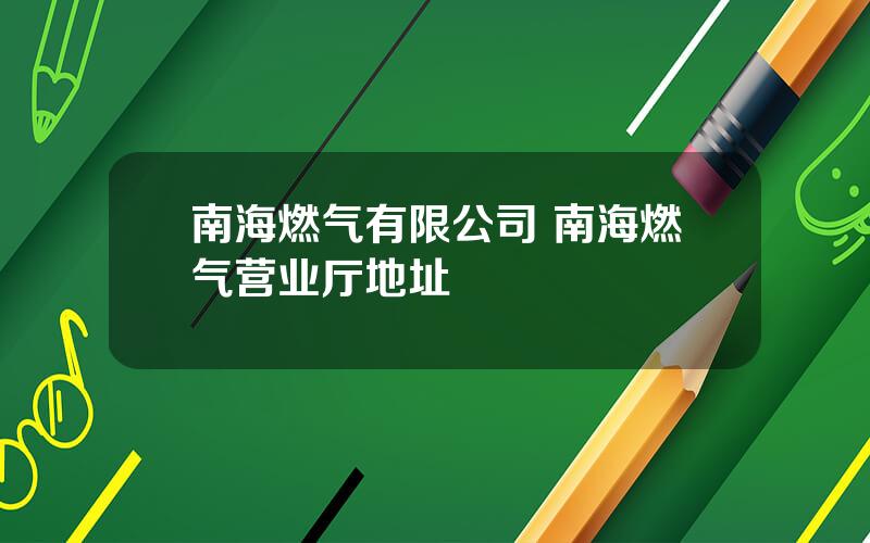 南海燃气有限公司 南海燃气营业厅地址